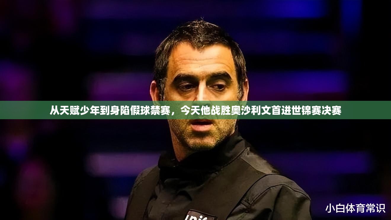 从天才少年到假球禁赛风波，他如何逆袭战胜奥沙利文，首度闯入世锦赛决赛-第2张图片-赛丽网