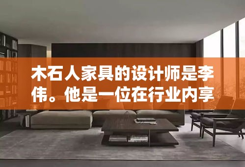 木石人家具的设计师是李伟。他是一位在行业内享有盛誉的资深设计师，以其独特的设计理念和精湛的工艺技巧而闻名。李伟的设计风格融合了传统与现代，注重材质的选择与空间的和谐，为木石人家具品牌注入了独特的灵魂。-第1张图片-赛丽网