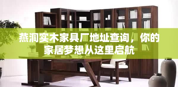 燕洞实木家具厂地址查询，你的家居梦想从这里启航-第1张图片-赛丽网