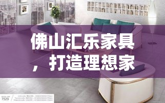 佛山汇乐家具，打造理想家居的实用攻略-第1张图片-赛丽网