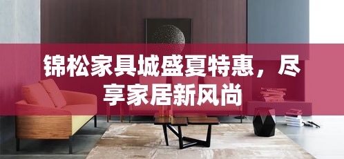 锦松家具城盛夏特惠，尽享家居新风尚-第2张图片-赛丽网