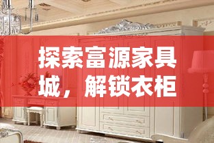 探索富源家具城，解锁衣柜款式新潮流-第1张图片-赛丽网