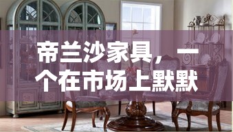 帝兰沙家具，一个在市场上默默耕耘的品牌，常被消费者问及是否属于杂牌子。要解答这个问题，我们需从多个维度进行细致考察，而非简单地贴上标签。-第1张图片-赛丽网