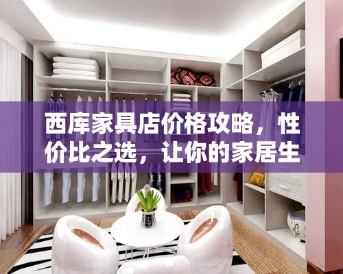 西库家具店价格攻略，性价比之选，让你的家居生活更精彩-第2张图片-赛丽网