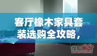 客厅橡木家具套装选购全攻略，打造温馨而优雅的居家环境-第1张图片-赛丽网