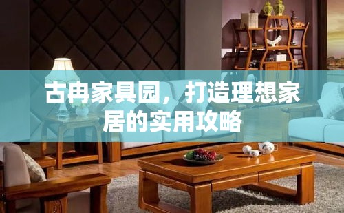 古冉家具园，打造理想家居的实用攻略-第1张图片-赛丽网