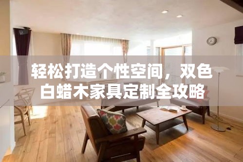 轻松打造个性空间，双色白蜡木家具定制全攻略-第1张图片-赛丽网