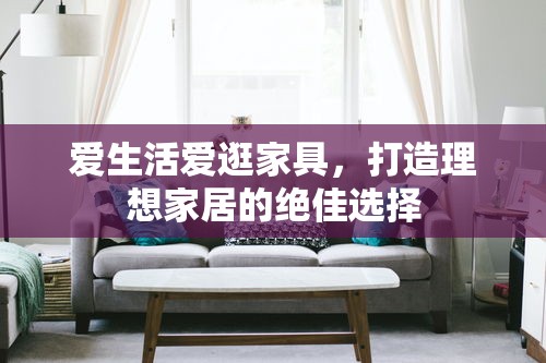 爱生活爱逛家具，打造理想家居的绝佳选择-第1张图片-赛丽网
