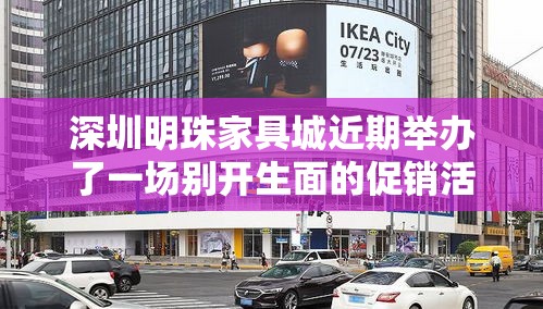 深圳明珠家具城近期举办了一场别开生面的促销活动，吸引了众多消费者的目光。作为深圳知名的家具购物中心，明珠家具城一直以来都以品种齐全、价格实惠、服务周到著称，此次活动更是将这一优势发挥得淋漓尽致。-第1张图片-赛丽网