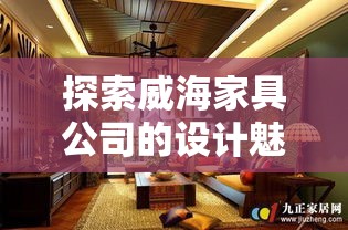 探索威海家具公司的设计魅力，从选材到风格，一网打尽！-第1张图片-赛丽网