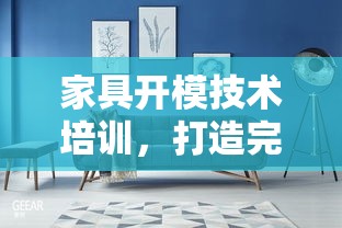 家具开模技术培训，打造完美家居的秘诀-第2张图片-赛丽网