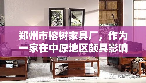 郑州市榕树家具厂，作为一家在中原地区颇具影响力的家具制造商，其产品以精湛的工艺、独特的设计风格和优良的材质选择而著称。该厂位于郑州市的繁华地段，紧邻交通要道，便于客户前来参观选购或进行商务合作。-第1张图片-赛丽网