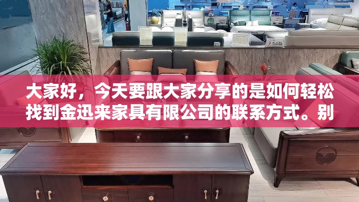 大家好，今天要跟大家分享的是如何轻松找到金迅来家具有限公司的联系方式。别担心，这可不是什么高难度的侦探任务，只是需要一点小技巧和耐心。-第1张图片-赛丽网