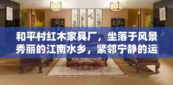 和平村红木家具厂，坐落于风景秀丽的江南水乡，紧邻宁静的运河旁，是一家历史悠久、工艺精湛的传统红木家具制造商。自成立以来，该厂便以传承与创新并重的理念，精心打造每一件家具，赢得了国内外客户的广泛赞誉。-第1张图片-赛丽网