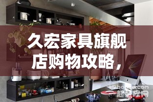 久宏家具旗舰店购物攻略，打造你的理想家居空间-第2张图片-赛丽网