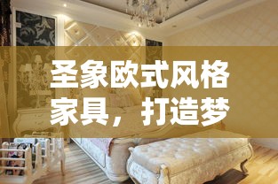 圣象欧式风格家具，打造梦幻家居的必备指南-第2张图片-赛丽网