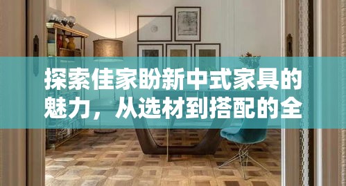 探索佳家盼新中式家具的魅力，从选材到搭配的全方位攻略-第1张图片-赛丽网