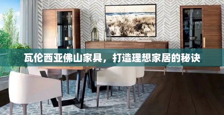 瓦伦西亚佛山家具，打造理想家居的秘诀-第1张图片-赛丽网