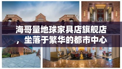 海哥量地球家具店旗舰店，坐落于繁华的都市中心，以其独特的魅力和卓越的品质，在众多家具店中脱颖而出。这家店不仅是一个购物的场所，更是一个展现生活美学的空间。-第1张图片-赛丽网