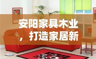 安阳家具木业，打造家居新风尚的实用攻略-第1张图片-赛丽网