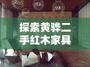 探索黄骅二手红木家具市场的奇妙之旅-第1张图片-赛丽网