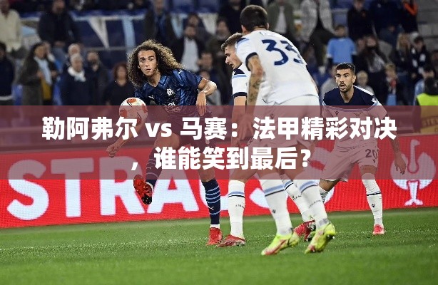法甲对决，勒阿弗尔VS马赛，谁能成为最后的赢家？-第1张图片-赛丽网