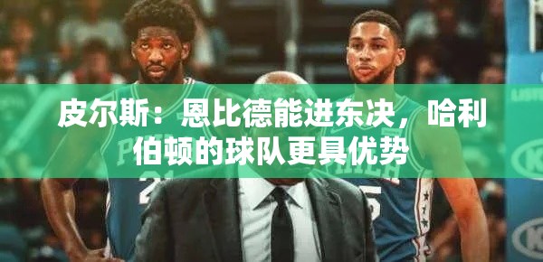恩比德东决之争，皮尔斯看好76人，但哈利伯顿的球队更显优势-第1张图片-赛丽网