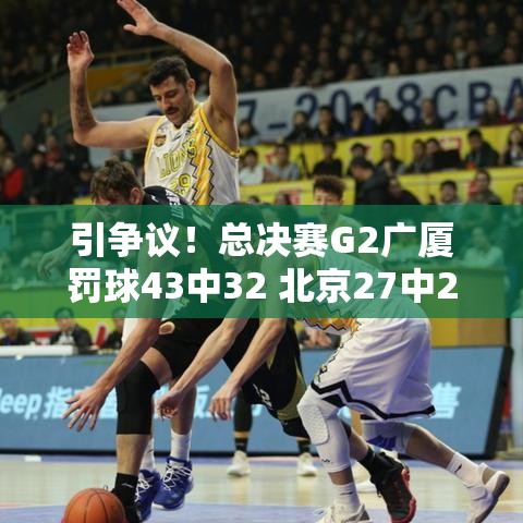 广厦VS北京总决赛G2，罚球争议引热议-第1张图片-赛丽网