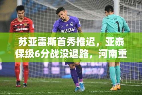 亚泰保级战无退路，苏亚雷斯首秀推迟，河南重启钟义浩+黄紫昌迎战-第1张图片-赛丽网
