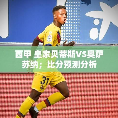 西甲对决，皇家贝蒂斯VS奥萨苏纳，比分预测与深度分析-第1张图片-赛丽网