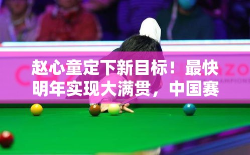 赵心童定下新目标，明年冲击大满贯，中国赛季全力出击-第1张图片-赛丽网
