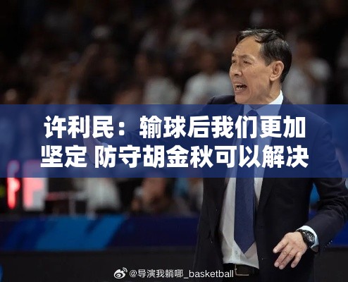 许利民，防守胡金秋成关键，输球后防守决心更加坚定-第1张图片-赛丽网