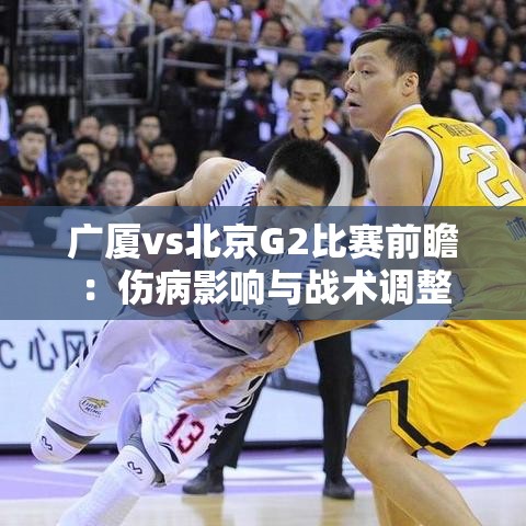 广厦VS北京G2前瞻，伤病挑战下的战术调整与对决-第1张图片-赛丽网