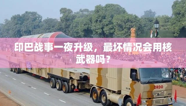 印巴战事升级，核武器威胁下的紧张局势-第1张图片-赛丽网