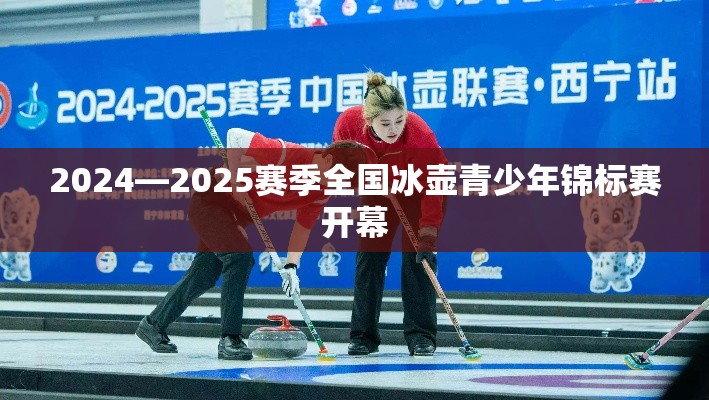 2024-2025赛季全国冰壶青少年锦标赛盛大开幕-第1张图片-赛丽网