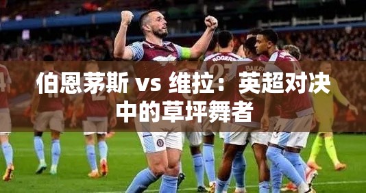英超对决，伯恩茅斯与阿斯顿维拉——草坪上的舞蹈-第1张图片-赛丽网