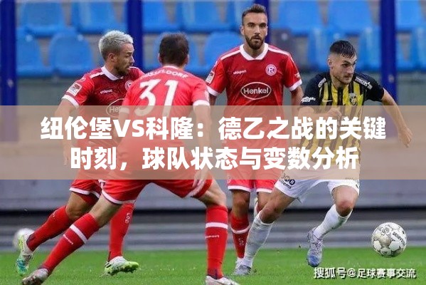 德乙焦点战，纽伦堡VS科隆——关键时刻的球队状态与变数分析-第1张图片-赛丽网