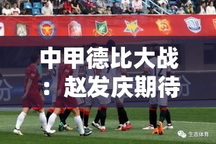 中甲德比大战，赵发庆誓言全力以赴迎战辽宁铁人-第1张图片-赛丽网