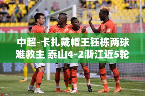 泰山4-2浙江，卡扎戴帽王钰栋双响难救主，泰山近5轮首胜-第1张图片-赛丽网