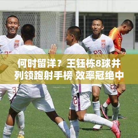 王钰栋8球领跑中超射手榜，留洋时机引热议-第1张图片-赛丽网