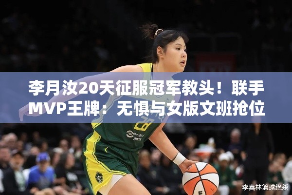 李月汝20天征服冠军教头，携手MVP王牌，无畏女版文班抢位-第1张图片-赛丽网