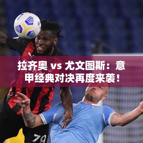 意甲巅峰对决,拉齐奥迎战尤文图斯-第2张图片-赛丽网 意甲巅峰对决,拉齐奥迎战尤文图斯-第2张图片-赛丽网