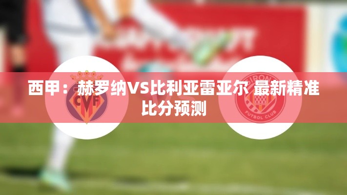 西甲前瞻，赫罗纳VS比利亚雷亚尔，精准比分预测揭晓-第1张图片-赛丽网