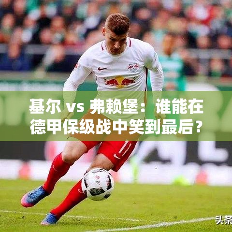 德甲保级大战，基尔与弗赖堡谁能笑到最后？-第1张图片-赛丽网