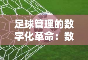 足球管理中的数字化革命，数据重塑现代足球-第1张图片-赛丽网