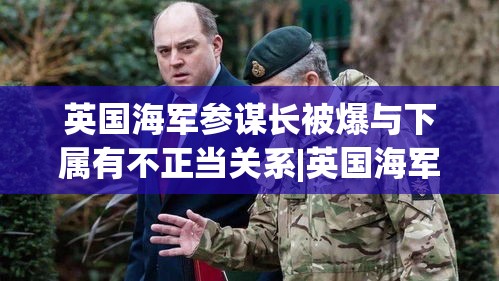 英国海军参谋长涉嫌与下属有不正当关系，引发公众关注-第1张图片-赛丽网