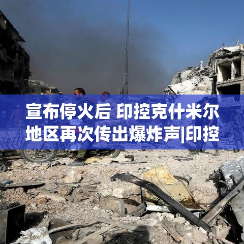 印控克什米尔地区再次传出爆炸声，停火协议遭遇挑战-第2张图片-赛丽网