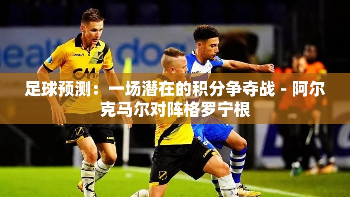 阿尔克马尔VS格罗宁根，一场潜在的积分争夺战-第1张图片-赛丽网
