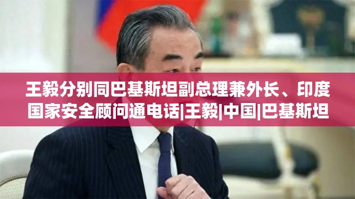 中方王毅与巴基斯坦副总理兼外长、印度国家安全顾问通电话，共商合作与安全-第2张图片-赛丽网