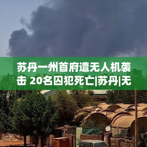 苏丹一州首府遭无人机袭击，20名囚犯丧生-第1张图片-赛丽网